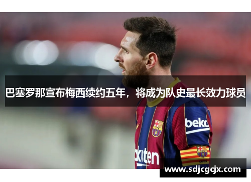 巴塞罗那宣布梅西续约五年，将成为队史最长效力球员