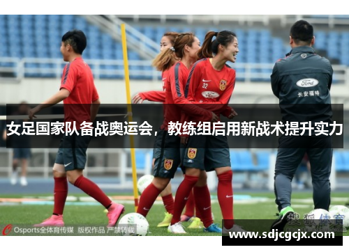 女足国家队备战奥运会，教练组启用新战术提升实力