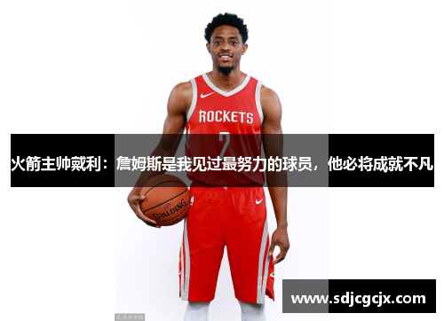 火箭主帅戴利：詹姆斯是我见过最努力的球员，他必将成就不凡