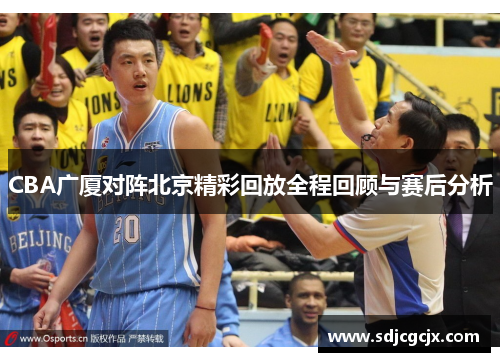 CBA广厦对阵北京精彩回放全程回顾与赛后分析