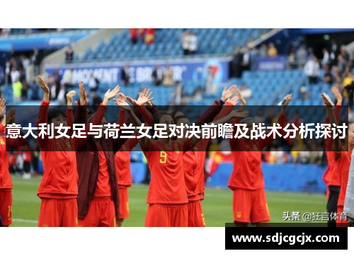 意大利女足与荷兰女足对决前瞻及战术分析探讨