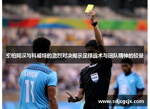 索柏阿汉与科威特的激烈对决揭示足球战术与团队精神的较量